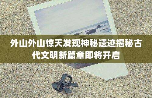 外山外山惊天发现神秘遗迹揭秘古代文明新篇章即将开启
