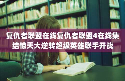 复仇者联盟在线复仇者联盟4在线集结惊天大逆转超级英雄联手开战