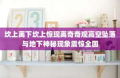 坎上离下坎上惊现离奇奇观高空坠落与地下神秘现象震惊全国