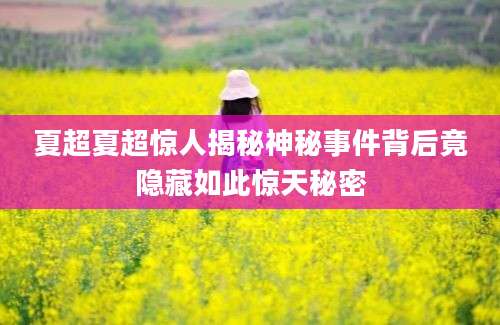 夏超夏超惊人揭秘神秘事件背后竟隐藏如此惊天秘密
