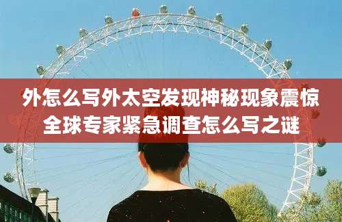 外怎么写外太空发现神秘现象震惊全球专家紧急调查怎么写之谜