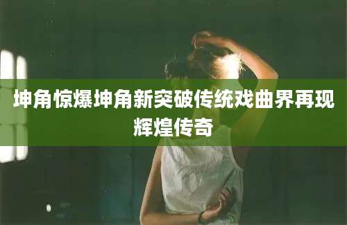 坤角惊爆坤角新突破传统戏曲界再现辉煌传奇