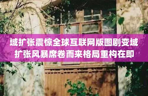 域扩张震惊全球互联网版图剧变域扩张风暴席卷而来格局重构在即