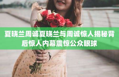 夏晓兰周诚夏晓兰与周诚惊人揭秘背后惊人内幕震惊公众眼球