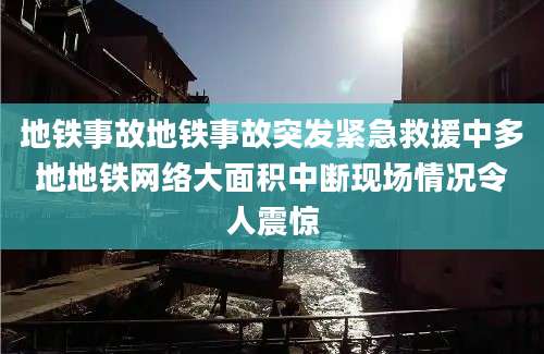 地铁事故地铁事故突发紧急救援中多地地铁网络大面积中断现场情况令人震惊