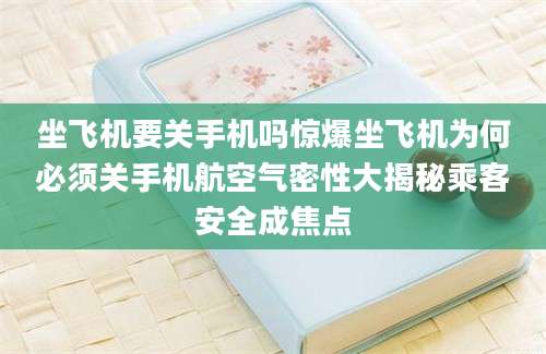 坐飞机要关手机吗惊爆坐飞机为何必须关手机航空气密性大揭秘乘客安全成焦点