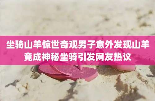 坐骑山羊惊世奇观男子意外发现山羊竟成神秘坐骑引发网友热议