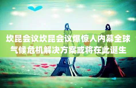 坎昆会议坎昆会议爆惊人内幕全球气候危机解决方案或将在此诞生