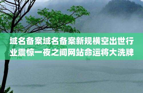 域名备案域名备案新规横空出世行业震惊一夜之间网站命运将大洗牌