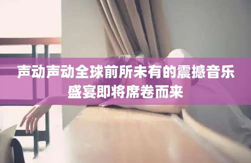 声动声动全球前所未有的震撼音乐盛宴即将席卷而来