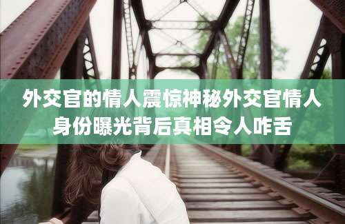 外交官的情人震惊神秘外交官情人身份曝光背后真相令人咋舌