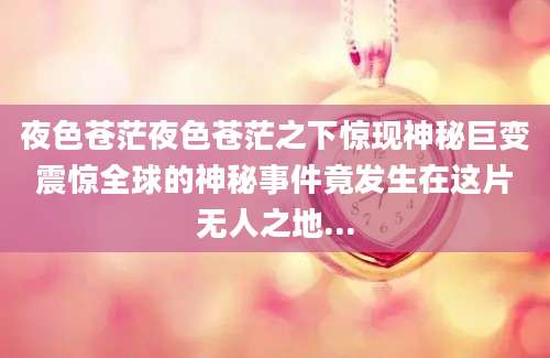 夜色苍茫夜色苍茫之下惊现神秘巨变震惊全球的神秘事件竟发生在这片无人之地...
