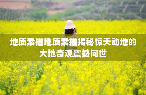 地质素描地质素描揭秘惊天动地的大地奇观震撼问世