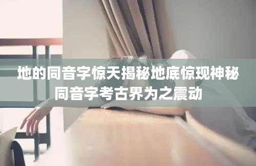 地的同音字惊天揭秘地底惊现神秘同音字考古界为之震动
