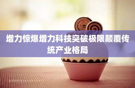 增力惊爆增力科技突破极限颠覆传统产业格局