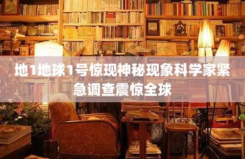 地1地球1号惊现神秘现象科学家紧急调查震惊全球