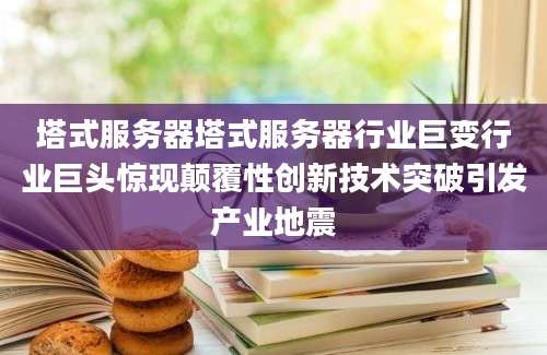 塔式服务器塔式服务器行业巨变行业巨头惊现颠覆性创新技术突破引发产业地震