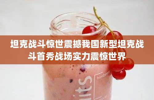 坦克战斗惊世震撼我国新型坦克战斗首秀战场实力震惊世界
