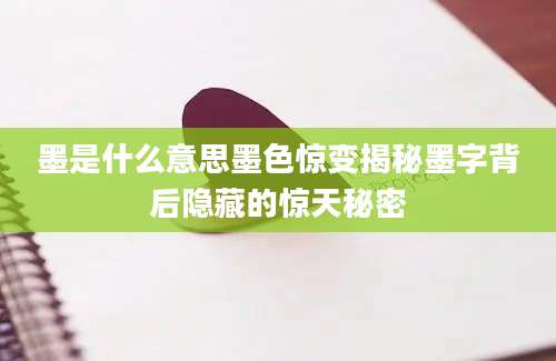 墨是什么意思墨色惊变揭秘墨字背后隐藏的惊天秘密
