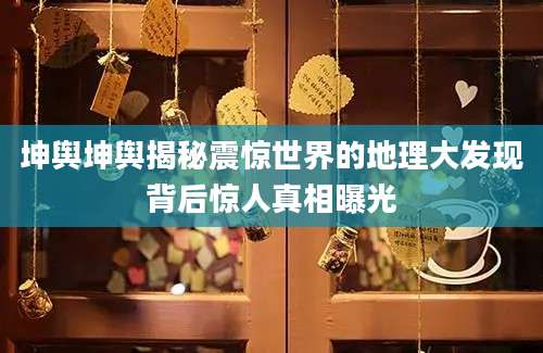 坤舆坤舆揭秘震惊世界的地理大发现背后惊人真相曝光