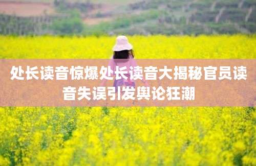 处长读音惊爆处长读音大揭秘官员读音失误引发舆论狂潮