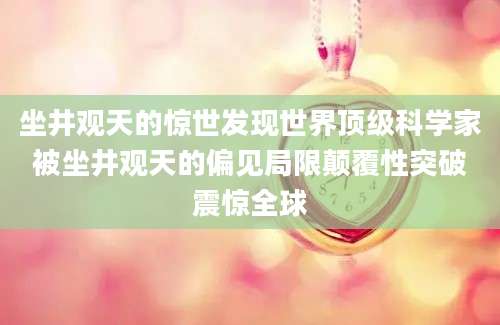 坐井观天的惊世发现世界顶级科学家被坐井观天的偏见局限颠覆性突破震惊全球