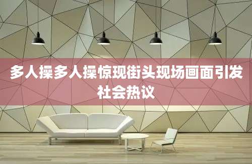 多人操多人操惊现街头现场画面引发社会热议