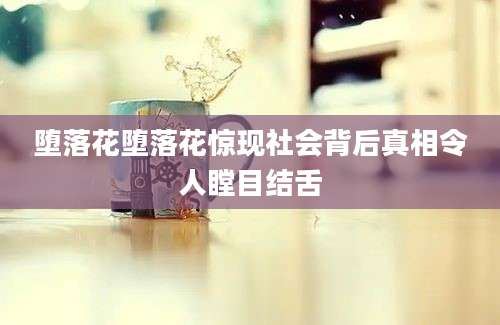 堕落花堕落花惊现社会背后真相令人瞠目结舌