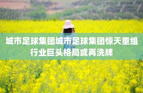 城市足球集团城市足球集团惊天重组行业巨头格局或再洗牌