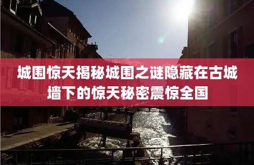城围惊天揭秘城围之谜隐藏在古城墙下的惊天秘密震惊全国