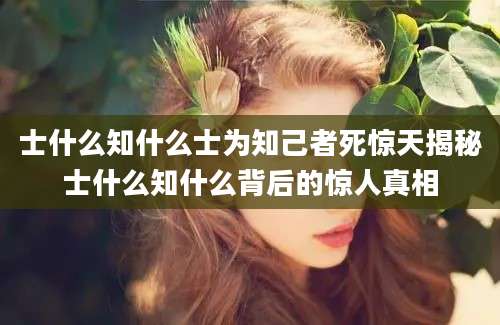 士什么知什么士为知己者死惊天揭秘士什么知什么背后的惊人真相