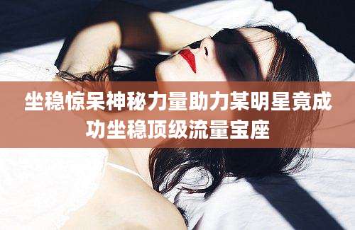坐稳惊呆神秘力量助力某明星竟成功坐稳顶级流量宝座