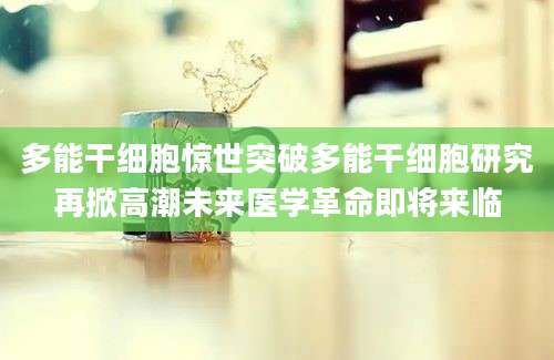 多能干细胞惊世突破多能干细胞研究再掀高潮未来医学革命即将来临