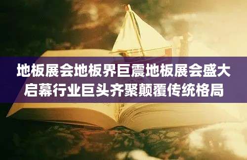 地板展会地板界巨震地板展会盛大启幕行业巨头齐聚颠覆传统格局