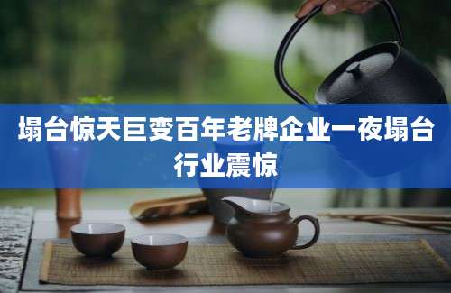 塌台惊天巨变百年老牌企业一夜塌台行业震惊