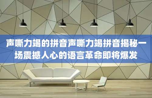 声嘶力竭的拼音声嘶力竭拼音揭秘一场震撼人心的语言革命即将爆发