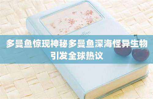 多曼鱼惊现神秘多曼鱼深海怪异生物引发全球热议