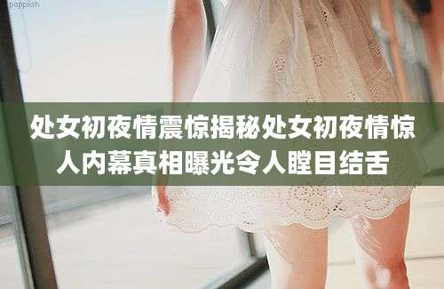 处女初夜情震惊揭秘处女初夜情惊人内幕真相曝光令人瞠目结舌