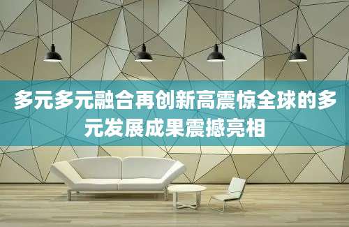 多元多元融合再创新高震惊全球的多元发展成果震撼亮相