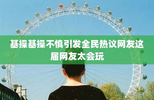 基操基操不慎引发全民热议网友这届网友太会玩