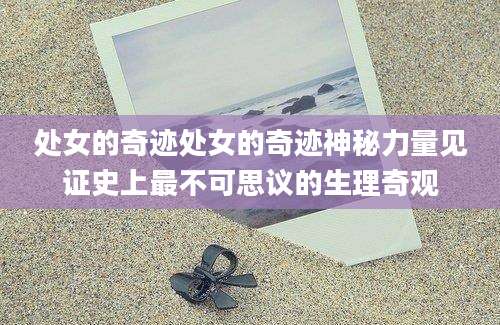 处女的奇迹处女的奇迹神秘力量见证史上最不可思议的生理奇观