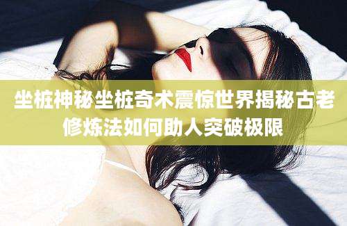坐桩神秘坐桩奇术震惊世界揭秘古老修炼法如何助人突破极限