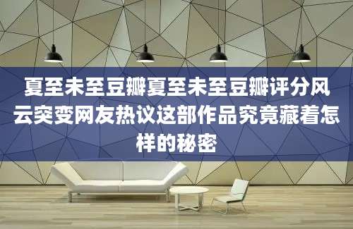 夏至未至豆瓣夏至未至豆瓣评分风云突变网友热议这部作品究竟藏着怎样的秘密