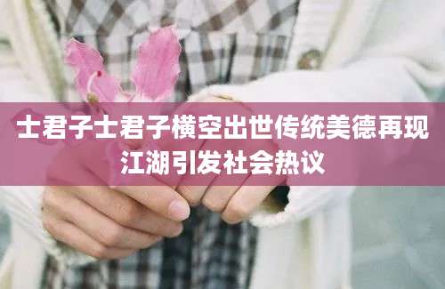 士君子士君子横空出世传统美德再现江湖引发社会热议