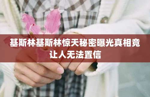 基斯林基斯林惊天秘密曝光真相竟让人无法置信