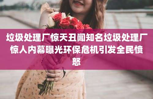 垃圾处理厂惊天丑闻知名垃圾处理厂惊人内幕曝光环保危机引发全民愤怒