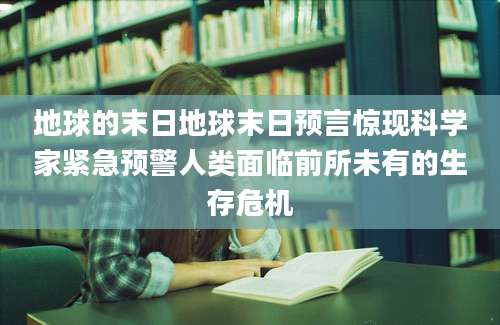 地球的末日地球末日预言惊现科学家紧急预警人类面临前所未有的生存危机