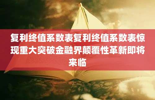 复利终值系数表复利终值系数表惊现重大突破金融界颠覆性革新即将来临