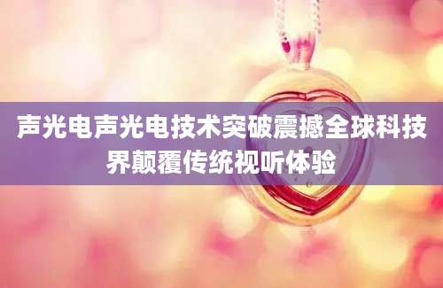 声光电声光电技术突破震撼全球科技界颠覆传统视听体验