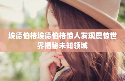埃德伯格埃德伯格惊人发现震惊世界揭秘未知领域